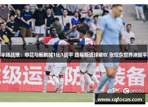半场战报：申花与新鹏城1比1战平 路易斯进球被吹 张煜东世界波扳平