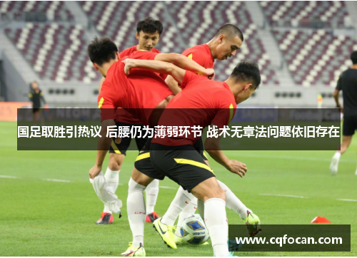 国足取胜引热议 后腰仍为薄弱环节 战术无章法问题依旧存在